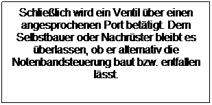 Textfeld: Schließlich wird ein Ventil über einen angesprochenen Port betätigt. Dem Selbstbauer oder Nachrüster bleibt es überlassen, ob er alternativ die Notenbandsteuerung baut bzw. entfallen lässt.